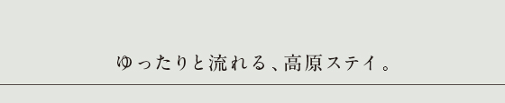 ゆったりと流れる、高原ステイ。