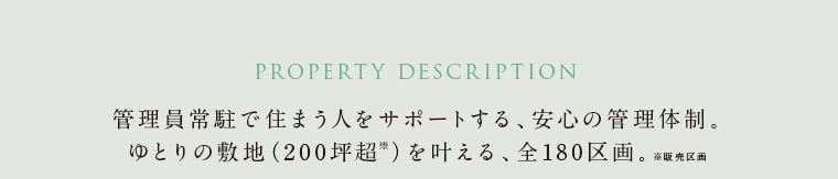 管理員常駐で住まう人をサポートする、安心の管理体制。ゆとりの敷地（200坪超）を叶える、全180区画。